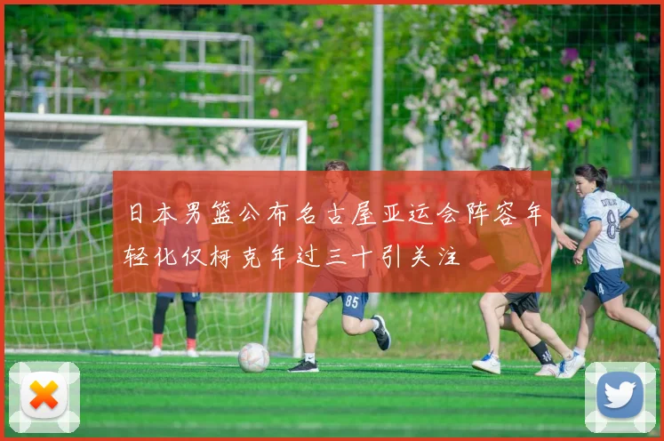 日本男篮公布名古屋亚运会阵容年轻化仅柯克年过三十引关注
