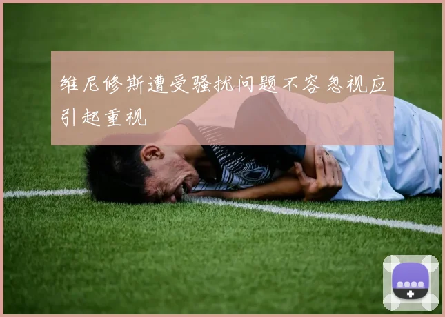 维尼修斯遭受骚扰问题不容忽视应引起重视