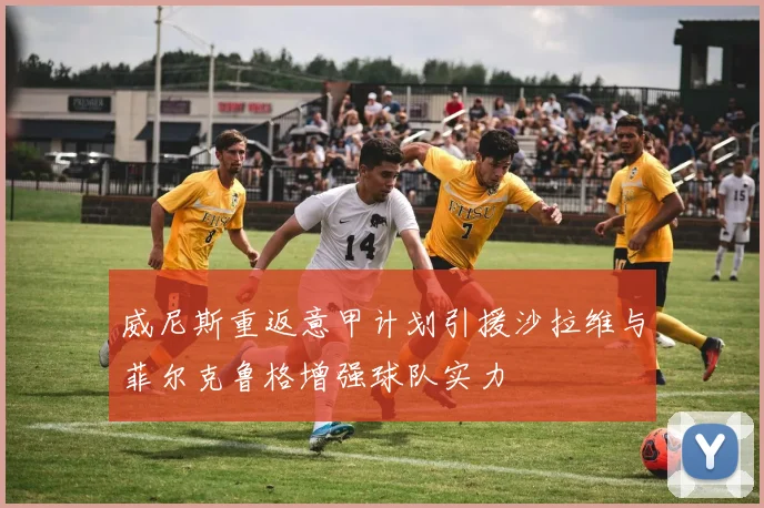 威尼斯重返意甲计划引援沙拉维与菲尔克鲁格增强球队实力