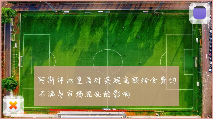 阿斯评论皇马对英超高额转会费的不满与市场混乱的影响