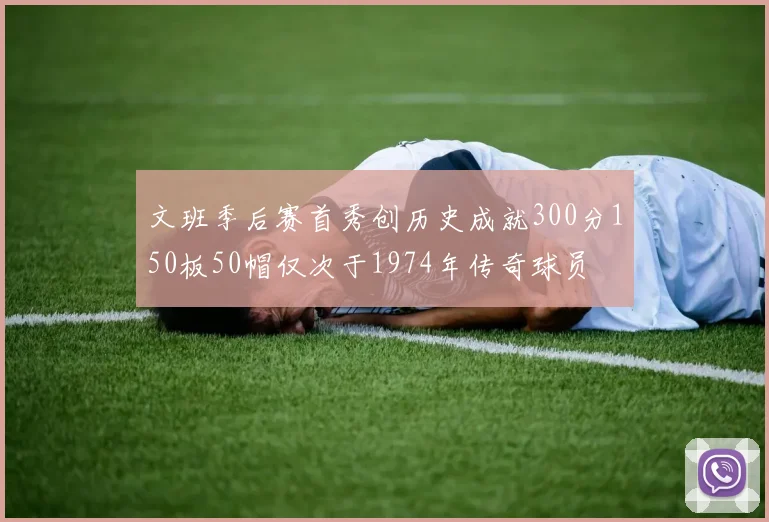 文班季后赛首秀创历史成就300分150板50帽仅次于1974年传奇球员