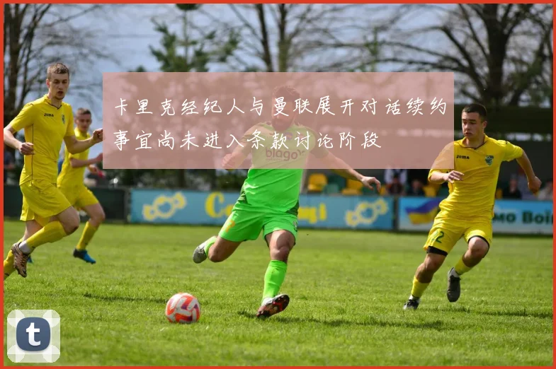 卡里克经纪人与曼联展开对话续约事宜尚未进入条款讨论阶段