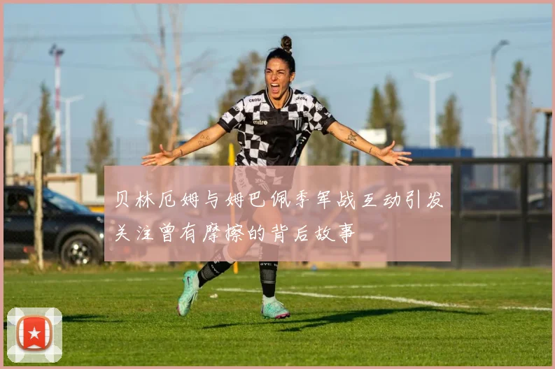 贝林厄姆与姆巴佩季军战互动引发关注曾有摩擦的背后故事