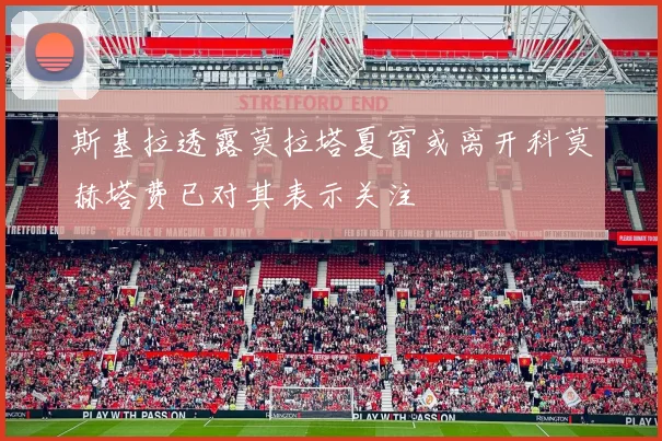 斯基拉透露莫拉塔夏窗或离开科莫赫塔费已对其表示关注