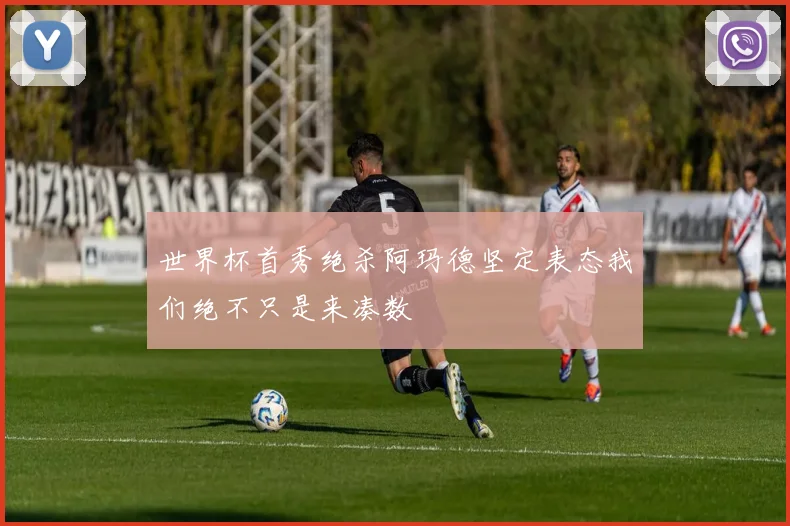 世界杯首秀绝杀阿玛德坚定表态我们绝不只是来凑数