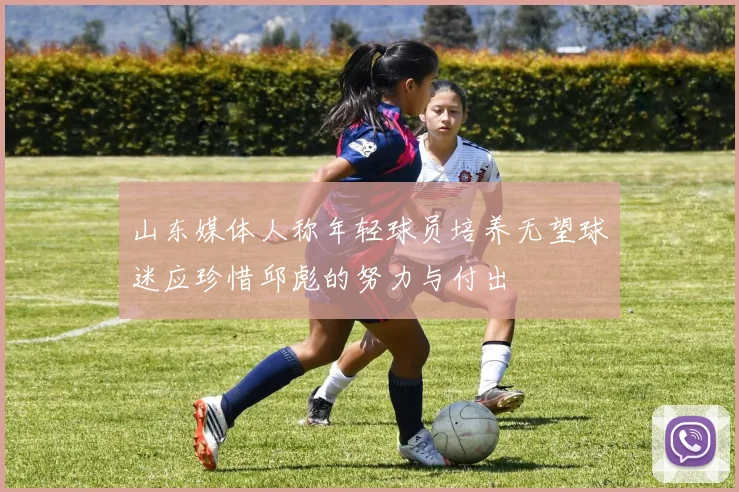 山东媒体人称年轻球员培养无望球迷应珍惜邱彪的努力与付出