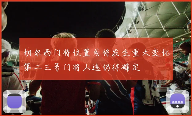 切尔西门将位置或将发生重大变化第二三号门将人选仍待确定