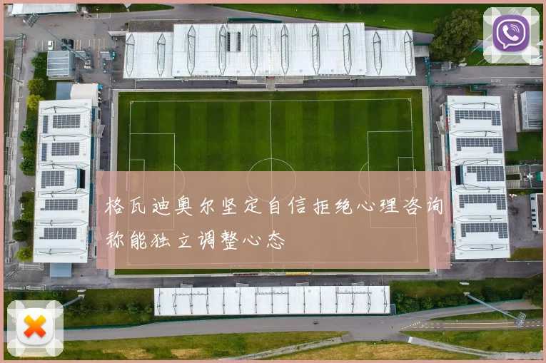 格瓦迪奥尔坚定自信拒绝心理咨询称能独立调整心态