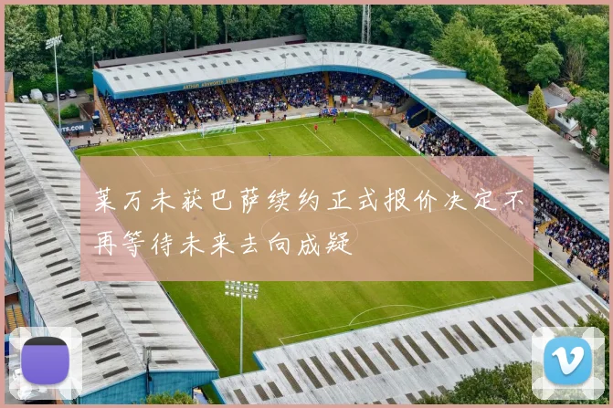 莱万未获巴萨续约正式报价决定不再等待未来去向成疑