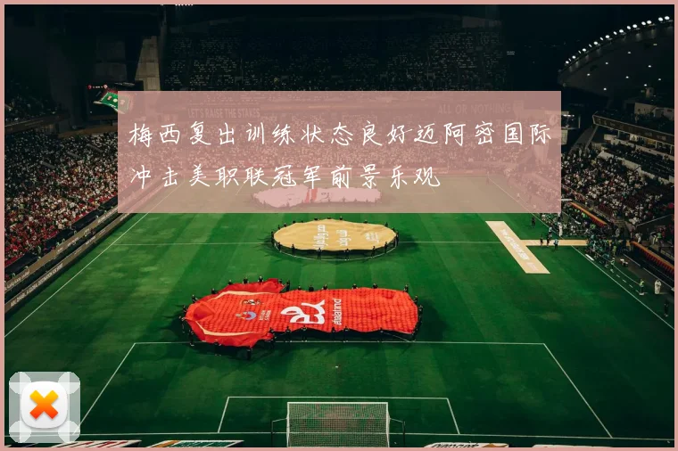 梅西复出训练状态良好迈阿密国际冲击美职联冠军前景乐观