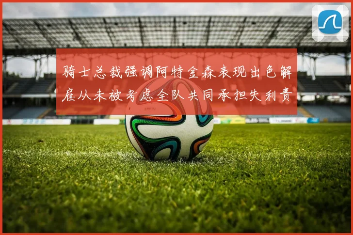 骑士总裁强调阿特金森表现出色解雇从未被考虑全队共同承担失利责任