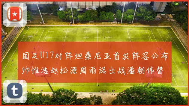 国足U17对阵坦桑尼亚首发阵容公布帅惟浩赵松源周雨诺出战潘朝伟替补