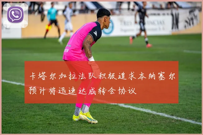 卡塔尔加拉法队积极追求本纳塞尔预计将迅速达成转会协议