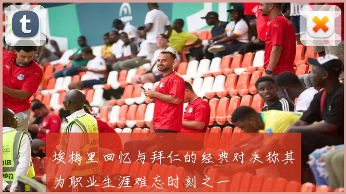 埃梅里回忆与拜仁的经典对决称其为职业生涯难忘时刻之一