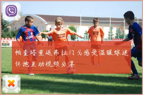帕奎塔重返弗拉门戈感受温暖球迷怀抱互动视频分享