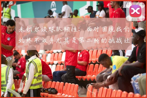 米切尔谈球队韧性：面对困境我们始终不放弃尤其是第二轮的挑战让人印象深刻