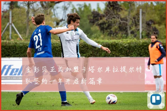 金彭贝正式加盟卡塔尔库拉提尔特队签约一年开启新篇章