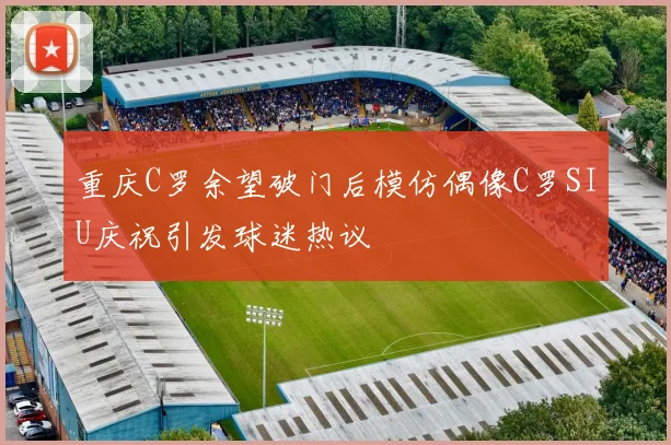 重庆C罗余望破门后模仿偶像C罗SIU庆祝引发球迷热议