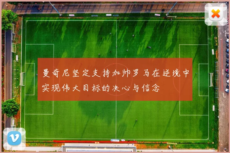 曼奇尼坚定支持加帅罗马在逆境中实现伟大目标的决心与信念