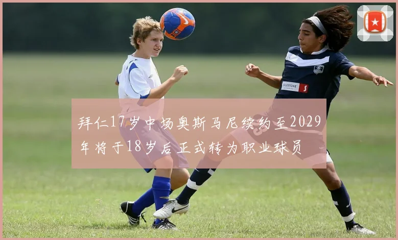 拜仁17岁中场奥斯马尼续约至2029年将于18岁后正式转为职业球员