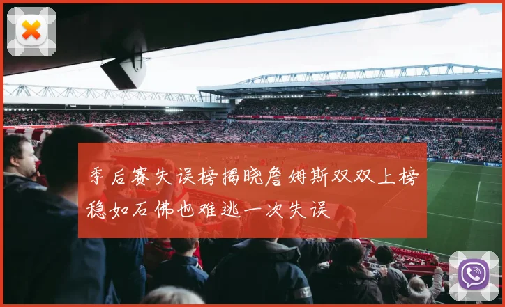 季后赛失误榜揭晓詹姆斯双双上榜稳如石佛也难逃一次失误