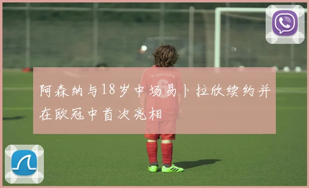 阿森纳与18岁中场易卜拉欣续约并在欧冠中首次亮相