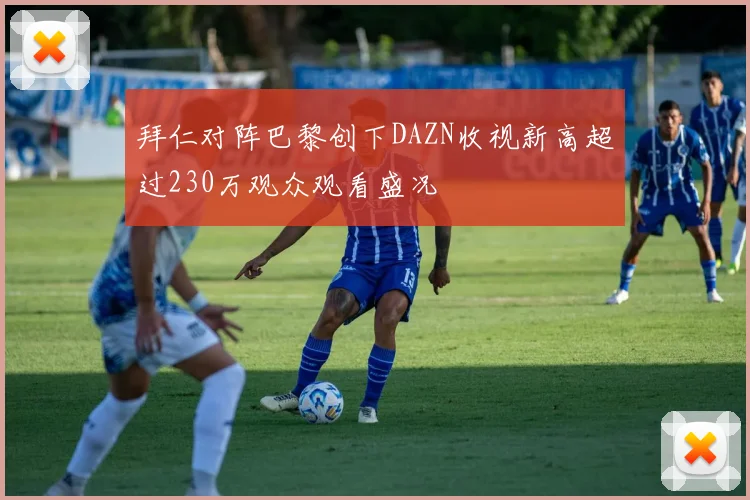 拜仁对阵巴黎创下DAZN收视新高超过230万观众观看盛况