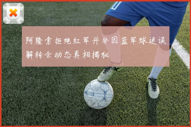 阿隆索拒绝红军并非因蓝军球迷误解转会动态真相揭秘