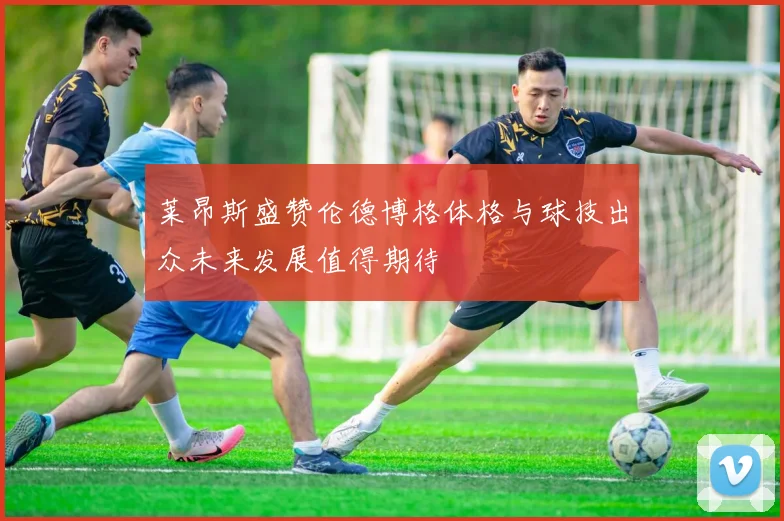 莱昂斯盛赞伦德博格体格与球技出众未来发展值得期待