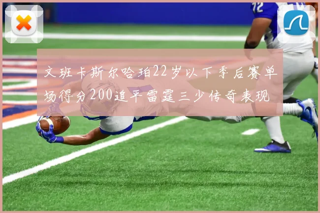 文班卡斯尔哈珀22岁以下季后赛单场得分200追平雷霆三少传奇表现
