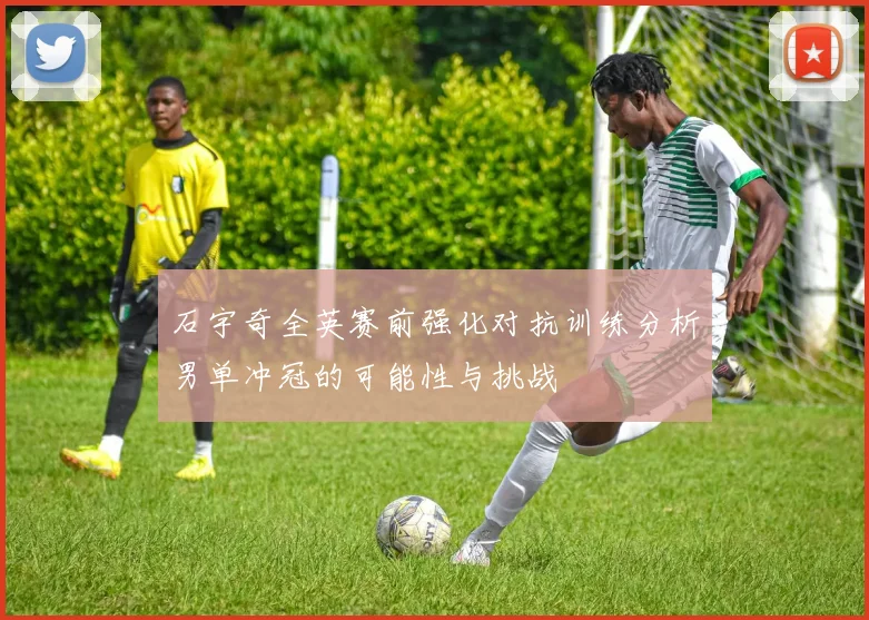 石宇奇全英赛前强化对抗训练分析男单冲冠的可能性与挑战